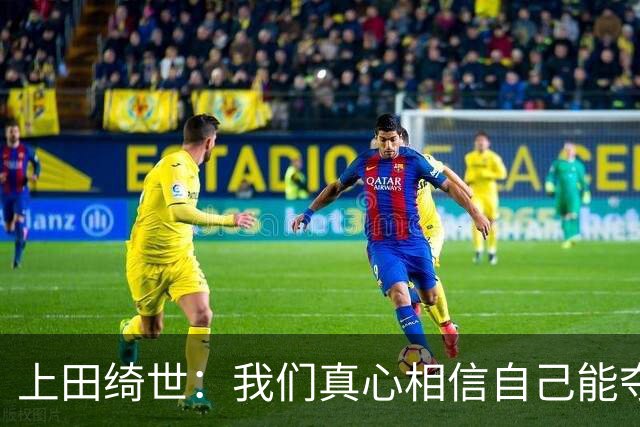 上田绮世：我们真心相信自己能夺冠 日本足球需要提升个人能力