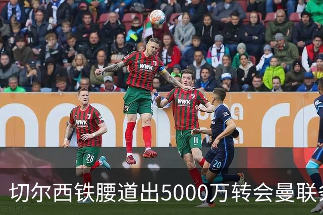 切尔西铁腰道出5000万转会曼联条件！埃德本周再次体检，原因曝光