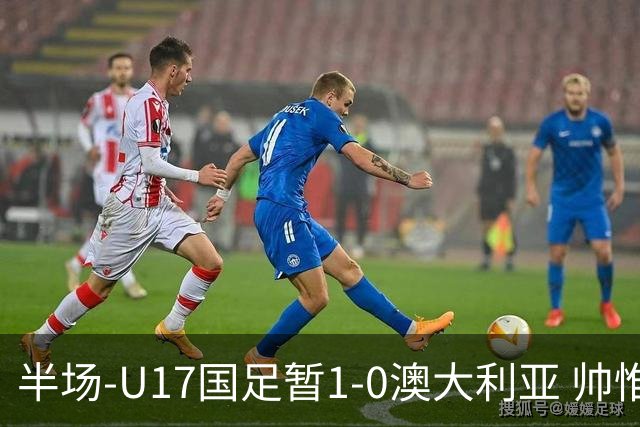 半场-U17国足暂1-0澳大利亚 帅惟浩1V2超车破门徐正鹏挑传助攻