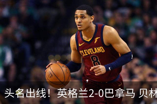 头名出线！英格兰2-0巴拿马 贝林厄姆传射凯恩破门创纪录宽萨伤退