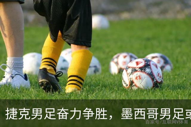 捷克男足奋力争胜，墨西哥男足或将轻装上阵！