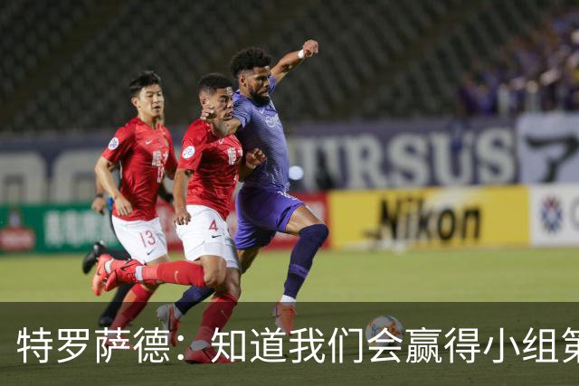 特罗萨德：知道我们会赢得小组第一，每个人都想在世界杯证明自己