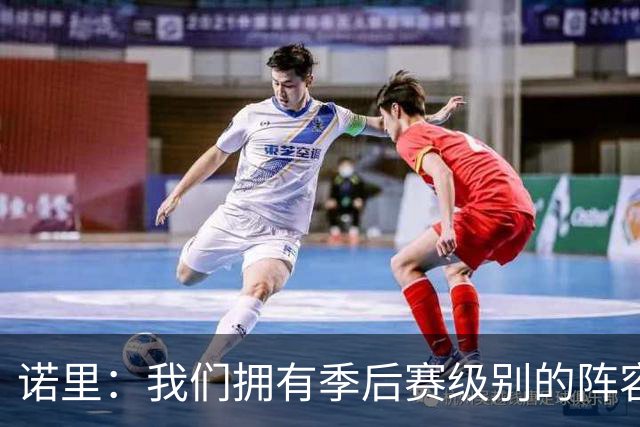 诺里：我们拥有季后赛级别的阵容 我会以冠军标准要求所有球员！